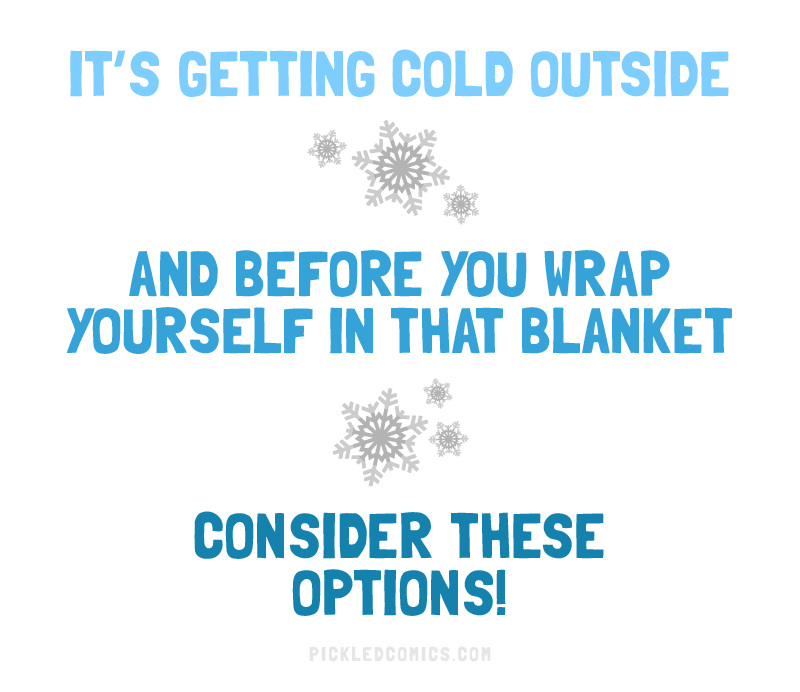 It's getting cold outside. And before you wrap yourself in that blanket, consider these options!
